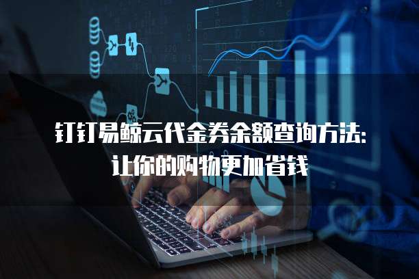 钉钉易鲸云代金券余额查询方法：让你的购物更加省钱