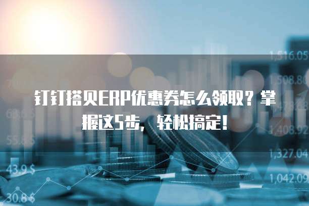 钉钉搭贝ERP优惠券怎么领取?掌握这5步,轻松搞定!