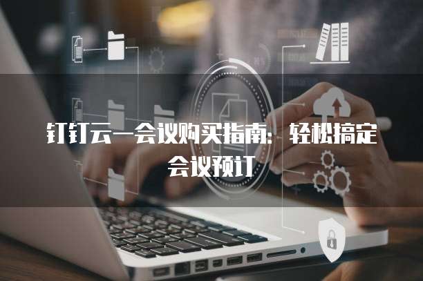 钉钉云一会议购买指南:轻松搞定会议预订