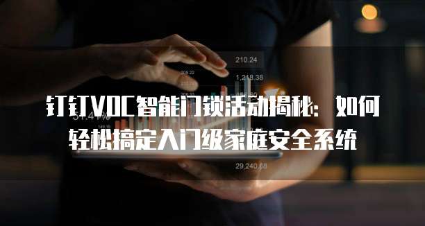 钉钉VOC智能门锁活动揭秘:如何轻松搞定入门级家庭安全系统