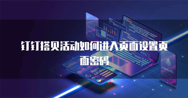 钉钉搭贝活动如何进入页面设置页面密码