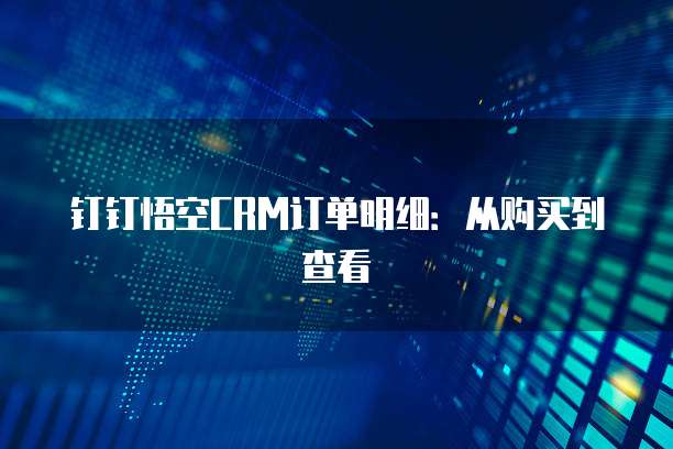 钉钉悟空CRM订单明细:从购买到查看