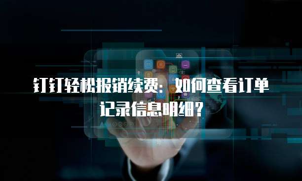 钉钉轻松报销续费:如何查看订单记录信息明细?