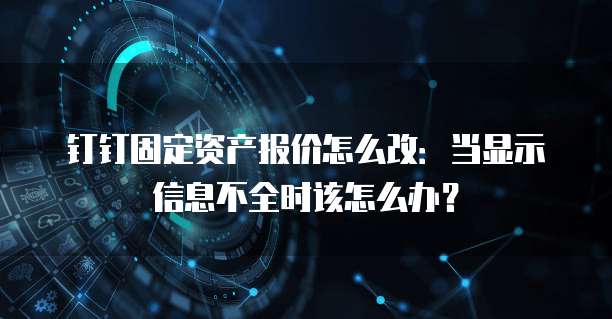 钉钉固定资产报价怎么改:当显示信息不全时该怎么办?