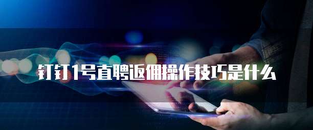 钉钉1号直聘返佣操作技巧是什么
