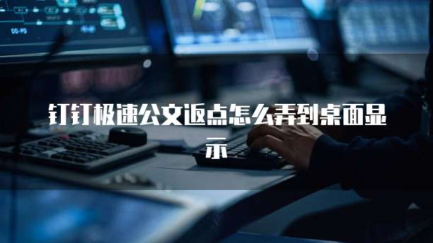 钉钉极速公文返点怎么弄到桌面显示