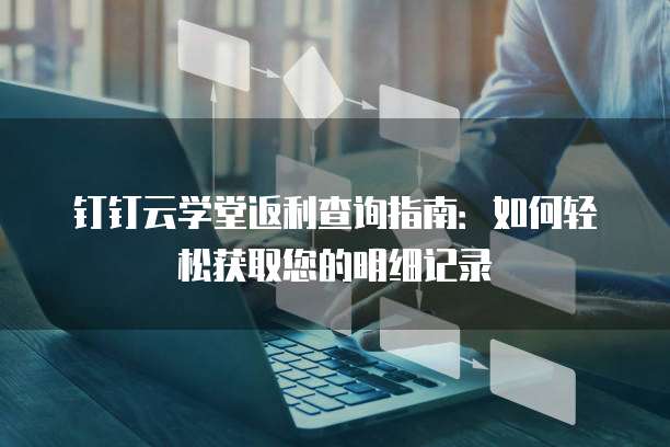 钉钉云学堂返利查询指南:如何轻松获取您的明细记录