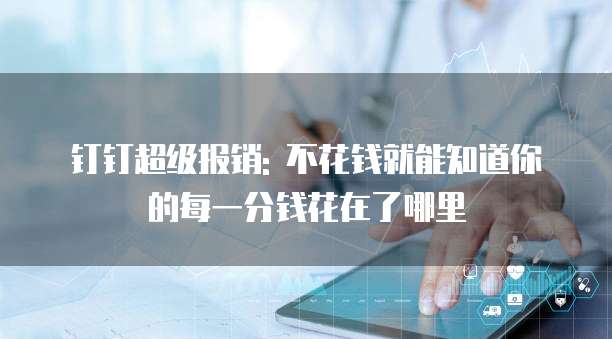 钉钉超级报销: 不花钱就能知道你的每一分钱花在了哪里