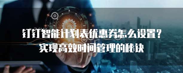 钉钉智能计划表优惠券怎么设置？实现高效时间管理的秘诀