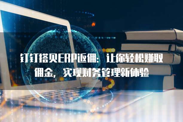 钉钉搭贝ERP返佣：让你轻松赚取佣金，实现财务管理新体验