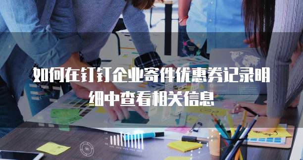 如何在钉钉企业寄件优惠券记录明细中查看相关信息