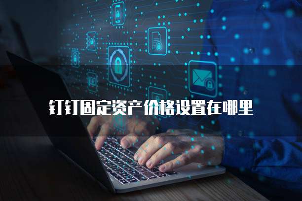 钉钉固定资产价格设置在哪里