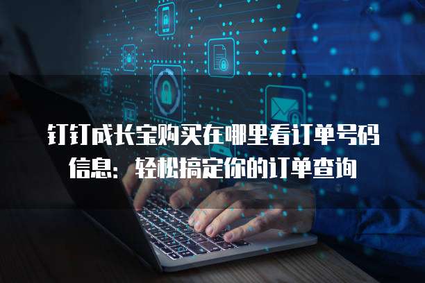 钉钉成长宝购买在哪里看订单号码信息:轻松搞定你的订单查询
