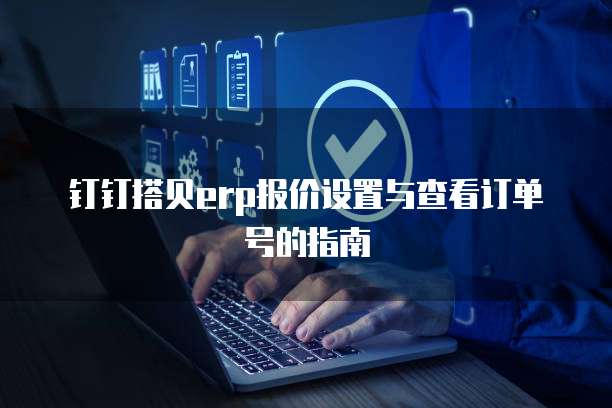 钉钉搭贝erp报价设置与查看订单号的指南