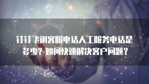 钉钉飞训客服电话人工服务电话是多少?如何快速解决客户问题?