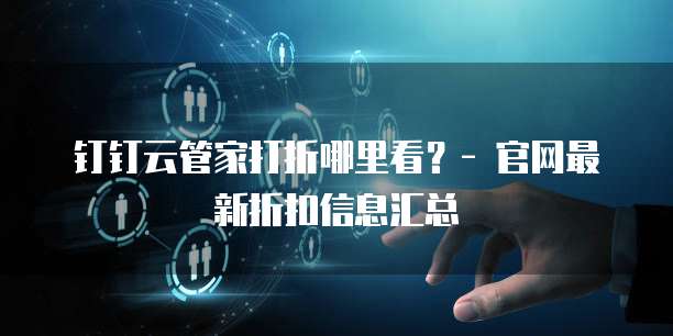 钉钉云管家打折哪里看?- 官网最新折扣信息汇总