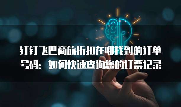 钉钉飞巴商旅折扣在哪找到的订单号码:如何快速查询您的订票记录