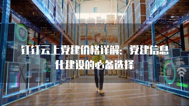 钉钉云上党建价格详解:党建信息化建设的必备选择