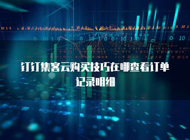 钉钉集客云购买技巧在哪查看订单记录明细