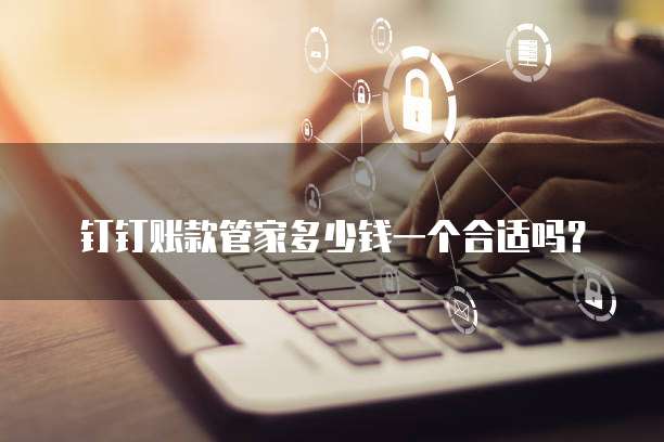 钉钉账款管家多少钱一个合适吗?