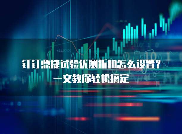 钉钉鼎捷试验优测折扣怎么设置?一文教你轻松搞定