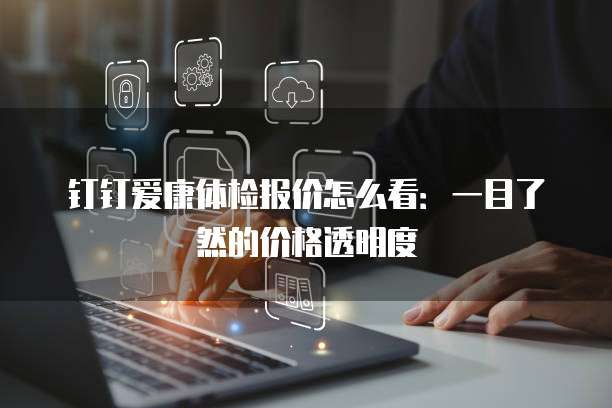 钉钉爱康体检报价怎么看:一目了然的价格透明度