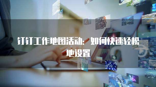 钉钉工作地图活动：如何快速轻松地设置
