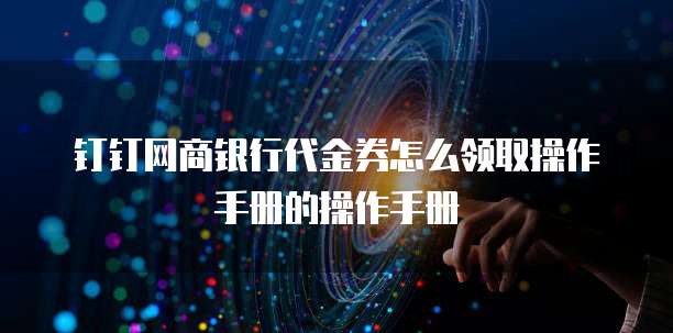 钉钉网商银行代金券怎么领取操作手册的操作手册