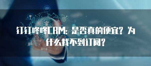 钉钉咚咚CRM: 是否真的便宜? 为什么找不到订阅?