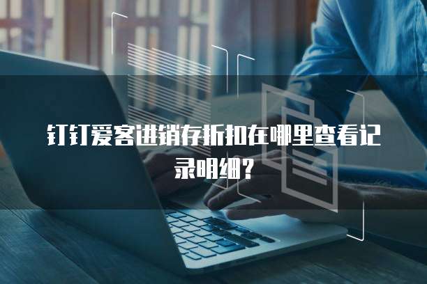 钉钉爱客进销存折扣在哪里查看记录明细?