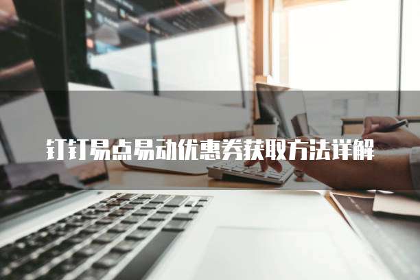 钉钉易点易动优惠券获取方法详解