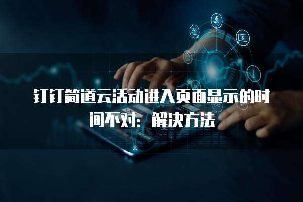 钉钉简道云活动进入页面显示的时间不对：解决方法