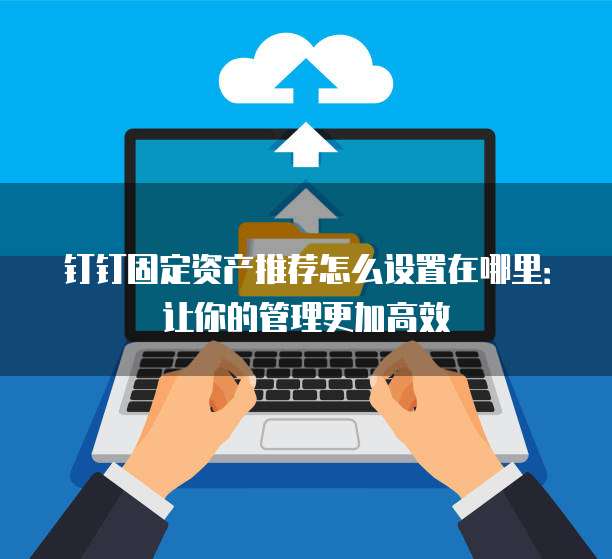 钉钉固定资产推荐怎么设置在哪里:让你的管理更加高效