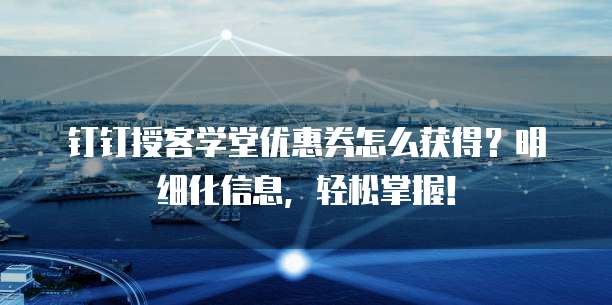 钉钉授客学堂优惠券怎么获得?明细化信息,轻松掌握!