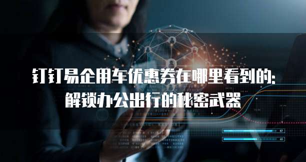 钉钉易企用车优惠券在哪里看到的:解锁办公出行的秘密武器