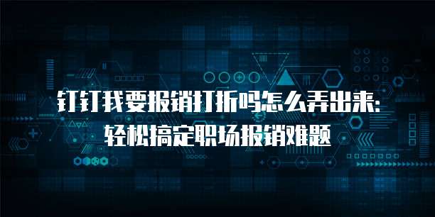 钉钉我要报销打折吗怎么弄出来：轻松搞定职场报销难题