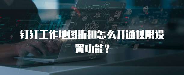 钉钉工作地图折扣怎么开通权限设置功能?