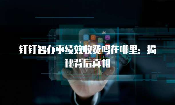 钉钉智办事绩效收费吗在哪里:揭秘背后真相