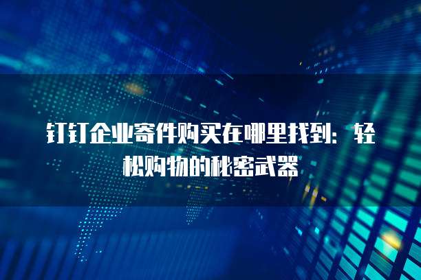 钉钉企业寄件购买在哪里找到:轻松购物的秘密武器