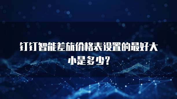钉钉智能差旅价格表设置的最好大小是多少?