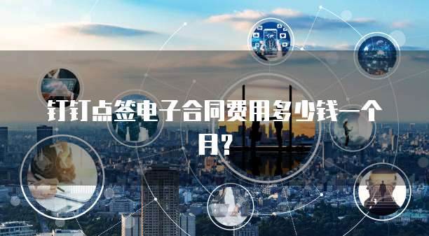 钉钉点签电子合同费用多少钱一个月?