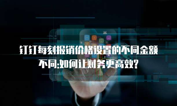 钉钉每刻报销价格设置的不同金额不同:如何让财务更高效?