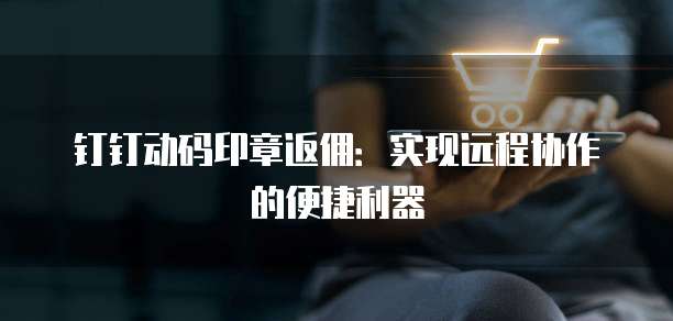 钉钉动码印章返佣:实现远程协作的便捷利器