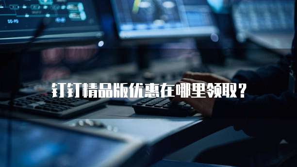 钉钉精品版优惠在哪里领取?