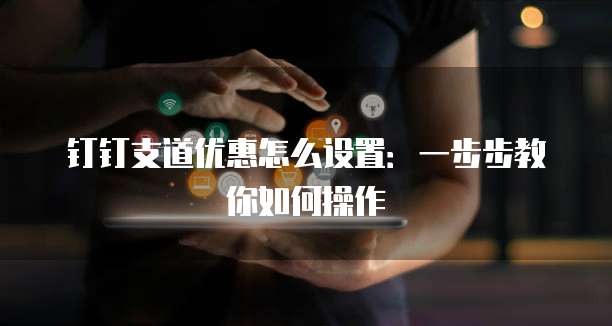 钉钉支道优惠怎么设置:一步步教你如何操作