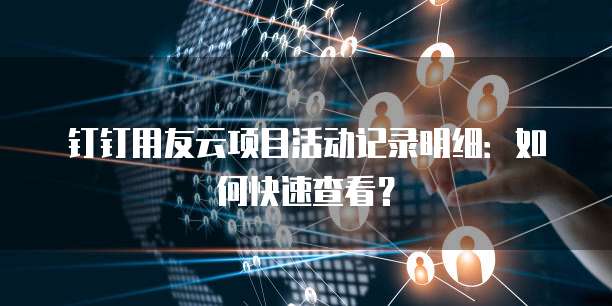 钉钉用友云项目活动记录明细:如何快速查看?