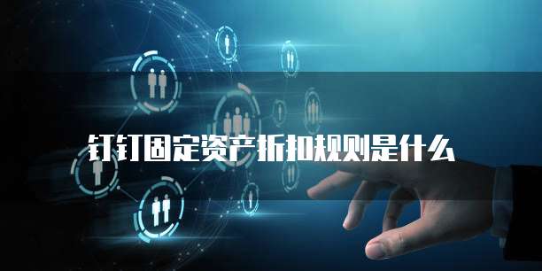 钉钉固定资产折扣规则是什么