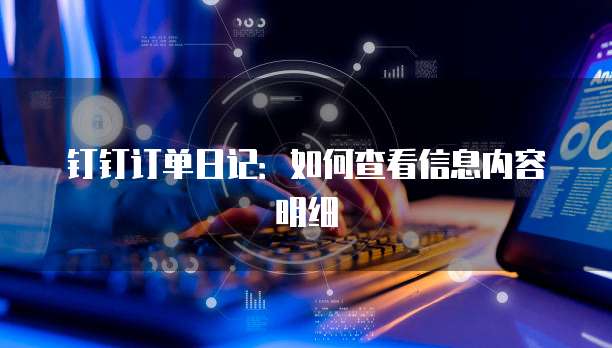 钉钉订单日记:如何查看信息内容明细