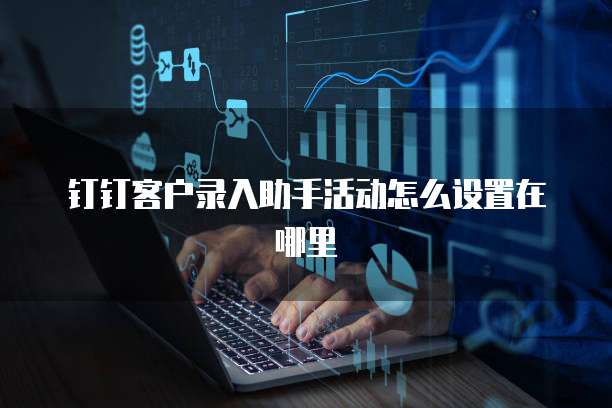 钉钉客户录入助手活动怎么设置在哪里