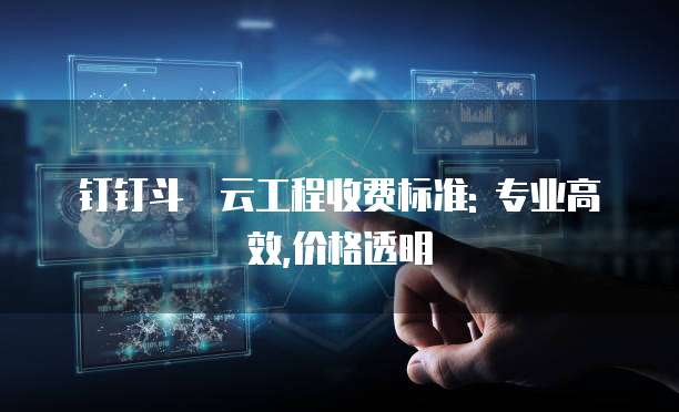 钉钉斗栱云工程收费标准: 专业高效,价格透明